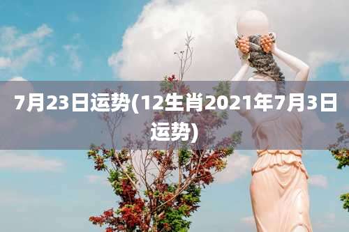 7月23日运势(12生肖2021年7月3日运势)