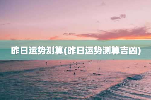 昨日运势测算(昨日运势测算吉凶)