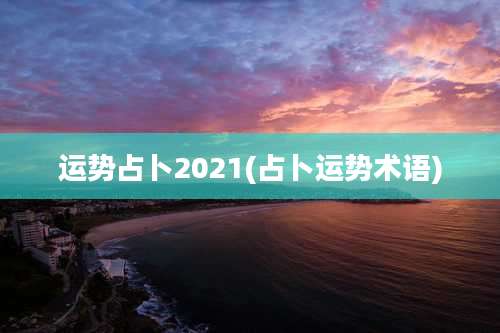 运势占卜2021(占卜运势术语)