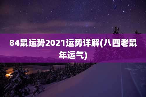 84鼠运势2021运势详解(八四老鼠年运气)