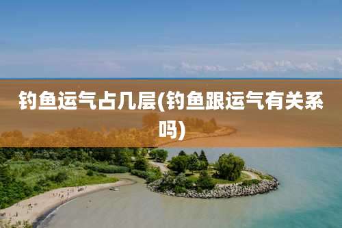 钓鱼运气占几层(钓鱼跟运气有关系吗)