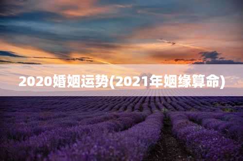 2020婚姻运势(2021年姻缘算命)