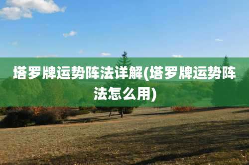 塔罗牌运势阵法详解(塔罗牌运势阵法怎么用)