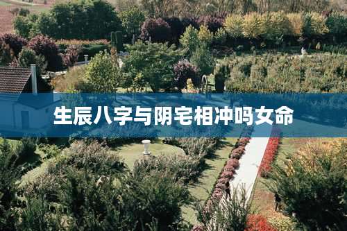 生辰八字与阴宅相冲吗女命