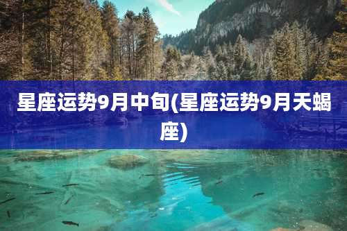 星座运势9月中旬(星座运势9月天蝎座)