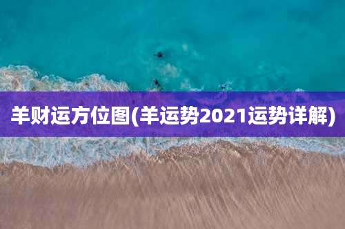 羊财运方位图(羊运势2021运势详解)