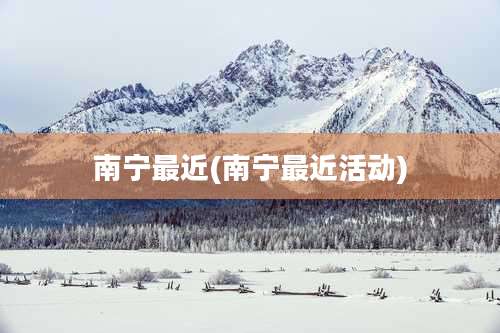 南宁最近(南宁最近活动)