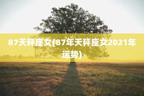 87天秤座女(87年天秤座女2021年运势)