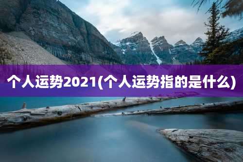 个人运势2021(个人运势指的是什么)