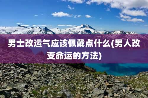 男士改运气应该佩戴点什么(男人改变命运的方法)