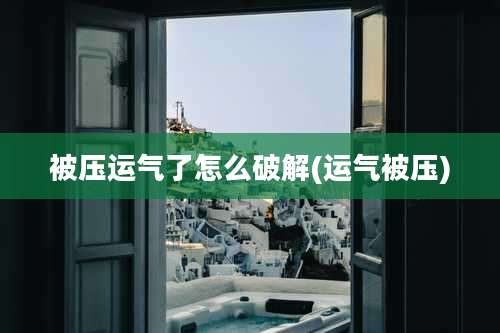 被压运气了怎么破解(运气被压)