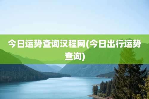 今日运势查询汉程网(今日出行运势查询)