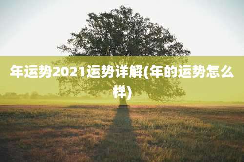 年运势2021运势详解(年的运势怎么样)