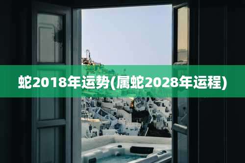 蛇2018年运势(属蛇2028年运程)