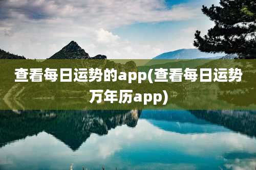 查看每日运势的app(查看每日运势万年历app)