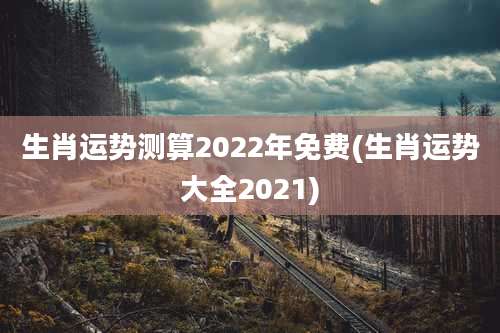 生肖运势测算2022年免费(生肖运势大全2021)