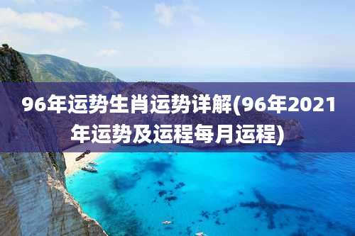 96年运势生肖运势详解(96年2021年运势及运程每月运程)