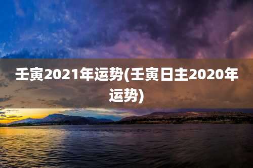 壬寅2021年运势(壬寅日主2020年运势)