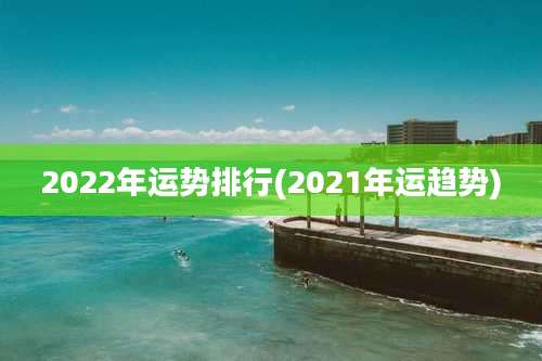 2022年运势排行(2021年运趋势)
