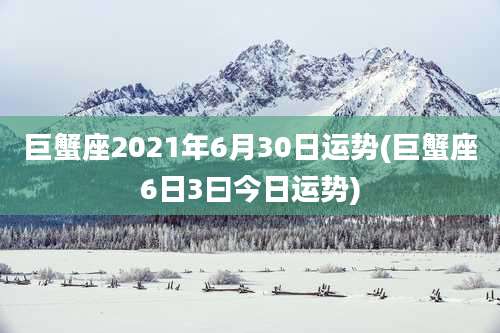 巨蟹座2021年6月30日运势(巨蟹座6日3曰今日运势)