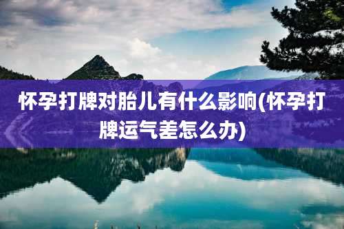 怀孕打牌对胎儿有什么影响(怀孕打牌运气差怎么办)