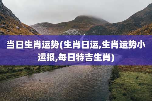 当日生肖运势(生肖日运,生肖运势小运报,每日特吉生肖)