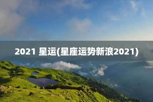 2021 星运(星座运势新浪2021)