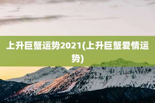 上升巨蟹运势2021(上升巨蟹爱情运势)
