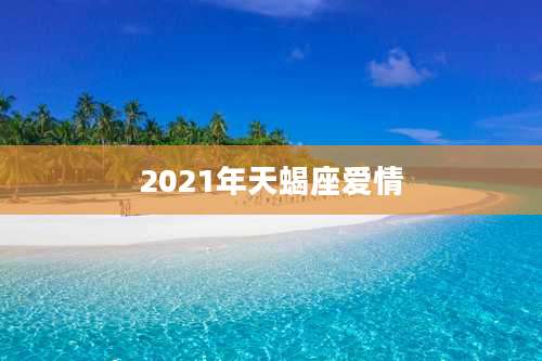 2021年天蝎座爱情