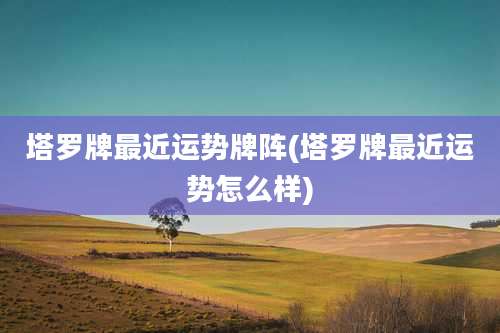 塔罗牌最近运势牌阵(塔罗牌最近运势怎么样)