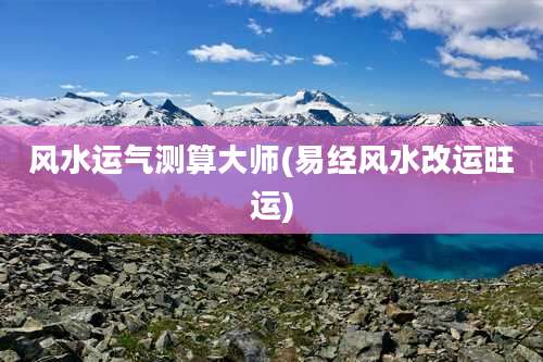 风水运气测算大师(易经风水改运旺运)