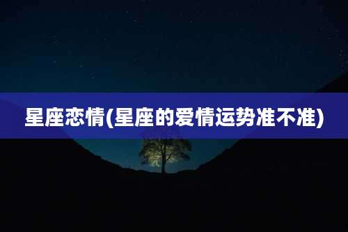 星座恋情(星座的爱情运势准不准)