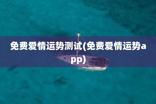 免费爱情运势测试(免费爱情运势app)