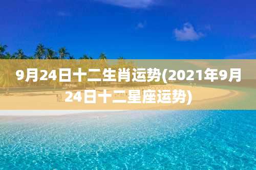 9月24日十二生肖运势(2021年9月24日十二星座运势)