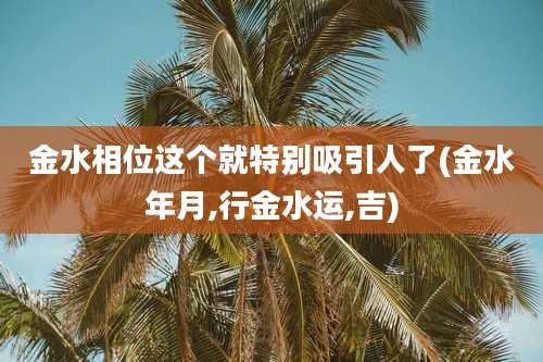 金水相位这个就特别吸引人了(金水年月,行金水运,吉)