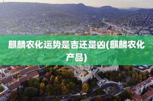 麒麟农化运势是吉还是凶(麒麟农化产品)