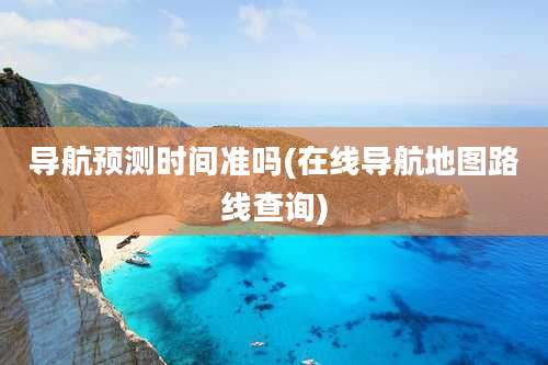 导航预测时间准吗(在线导航地图路线查询)