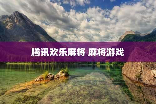 腾讯欢乐麻将 麻将游戏