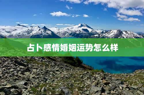 占卜感情婚姻运势怎么样