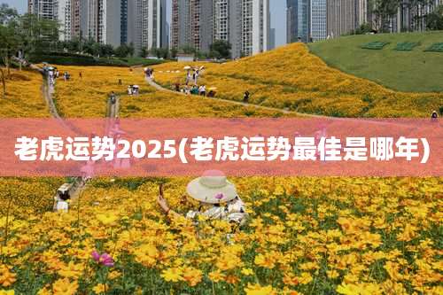 老虎运势2025(老虎运势最佳是哪年)