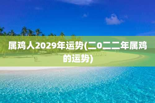 属鸡人2029年运势(二0二二年属鸡的运势)