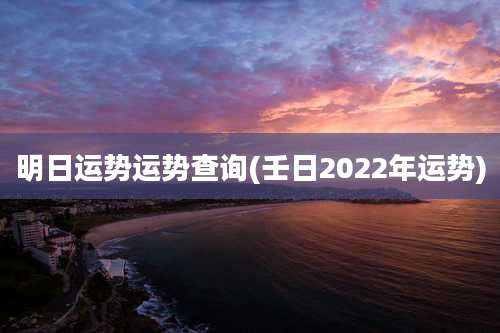 明日运势运势查询(壬日2022年运势)
