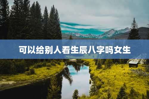 可以给别人看生辰八字吗女生