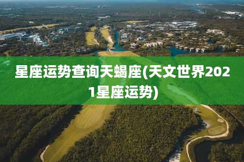 星座运势查询天蝎座(天文世界2021星座运势)