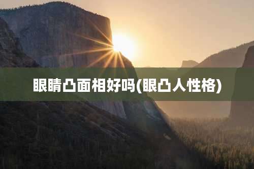 眼睛凸面相好吗(眼凸人性格)
