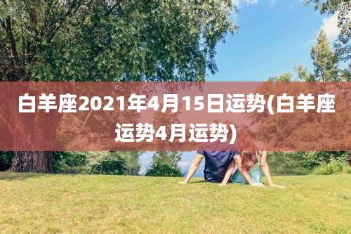 白羊座2021年4月15日运势(白羊座运势4月运势)
