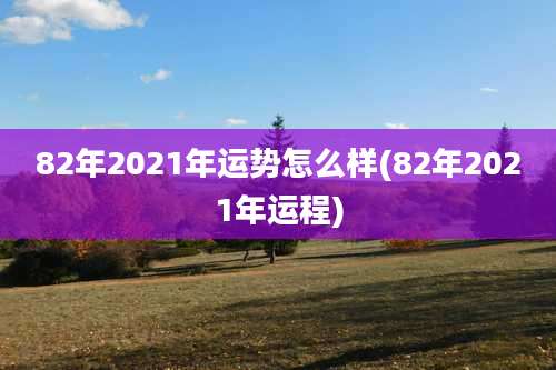 82年2021年运势怎么样(82年2021年运程)