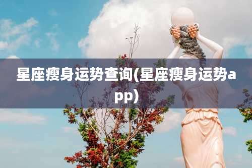 星座瘦身运势查询(星座瘦身运势app)
