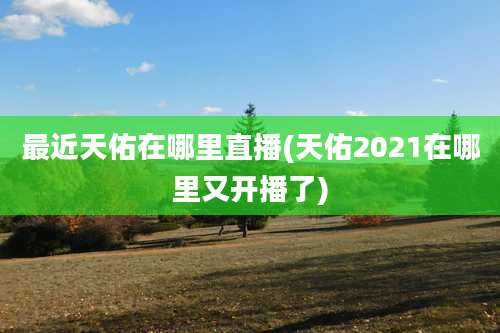 最近天佑在哪里直播(天佑2021在哪里又开播了)