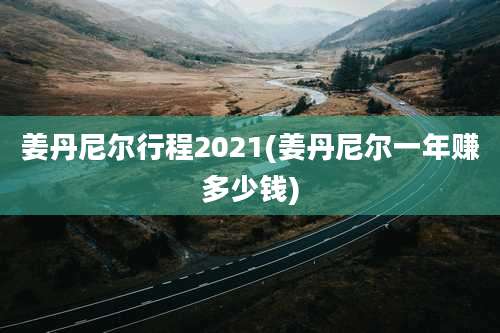 姜丹尼尔行程2021(姜丹尼尔一年赚多少钱)